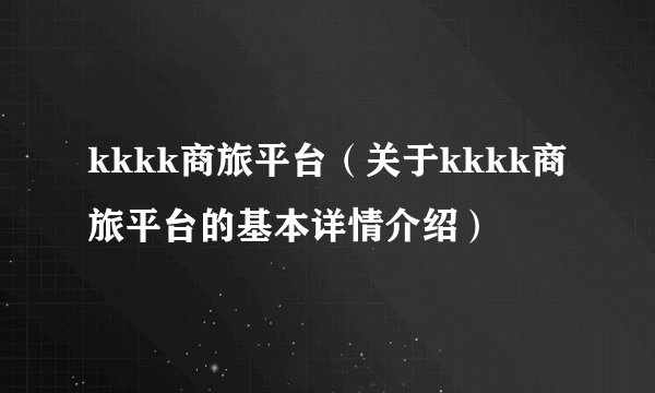 kkkk商旅平台（关于kkkk商旅平台的基本详情介绍）