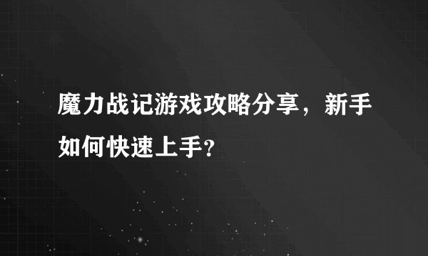 魔力战记游戏攻略分享，新手如何快速上手？