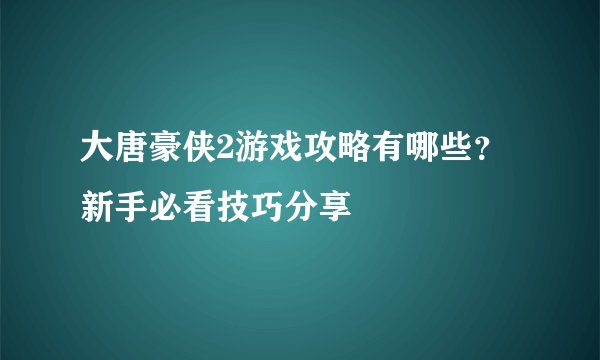 大唐豪侠2游戏攻略有哪些？新手必看技巧分享
