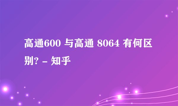 高通600 与高通 8064 有何区别? - 知乎