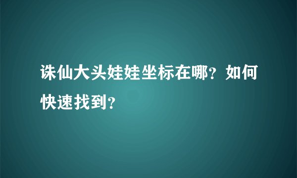 诛仙大头娃娃坐标在哪？如何快速找到？