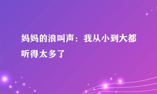 妈妈的浪叫声：我从小到大都听得太多了