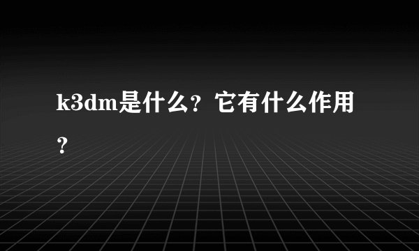 k3dm是什么？它有什么作用？