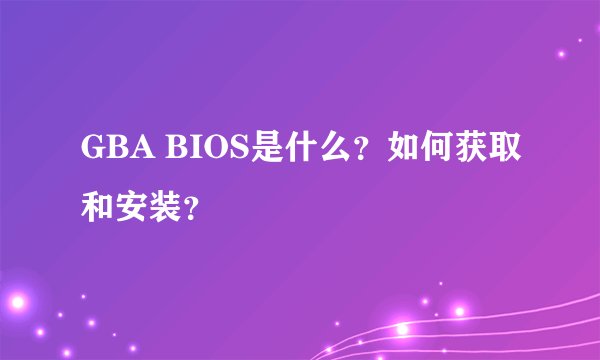 GBA BIOS是什么？如何获取和安装？
