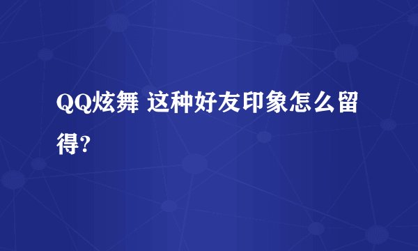 QQ炫舞 这种好友印象怎么留得?