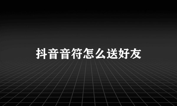 抖音音符怎么送好友