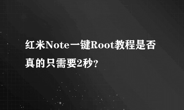 红米Note一键Root教程是否真的只需要2秒？