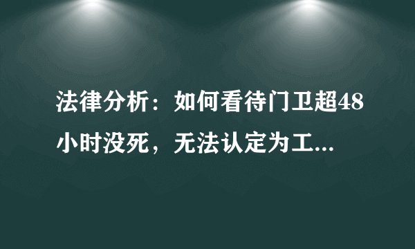 法律分析：如何看待门卫超48小时没死，无法认定为工伤一事？