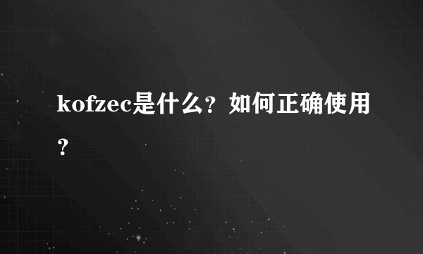 kofzec是什么？如何正确使用？