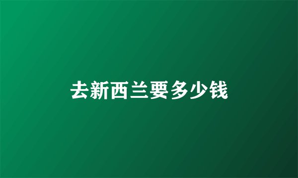 去新西兰要多少钱