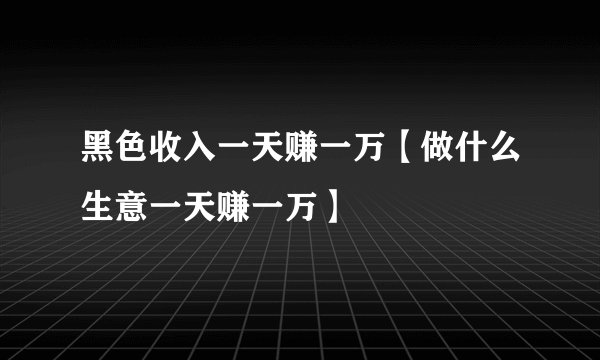 黑色收入一天赚一万【做什么生意一天赚一万】