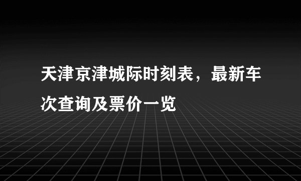 天津京津城际时刻表，最新车次查询及票价一览