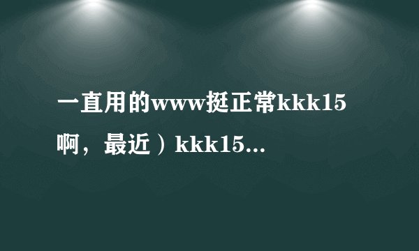 一直用的www挺正常kkk15啊，最近）kkk15却打不com开了