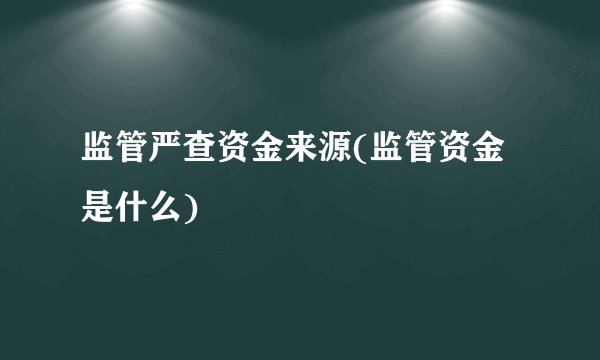 监管严查资金来源(监管资金是什么)