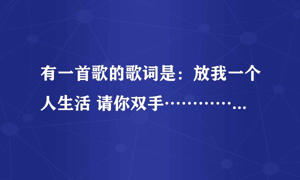 有一首歌的歌词是：放我一个人生活 请你双手…………一个人我至少干净利落 沦落就沦落 爱闯祸就闯祸 请问