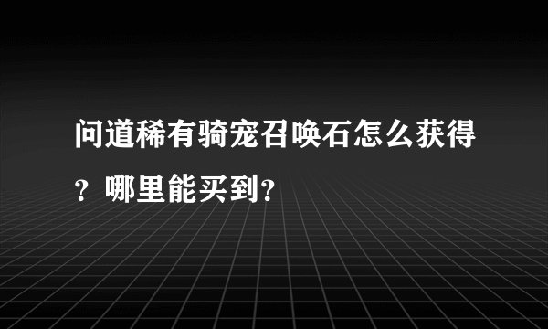 问道稀有骑宠召唤石怎么获得？哪里能买到？