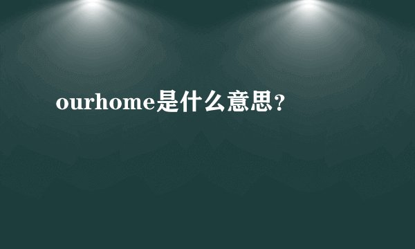 ourhome是什么意思？