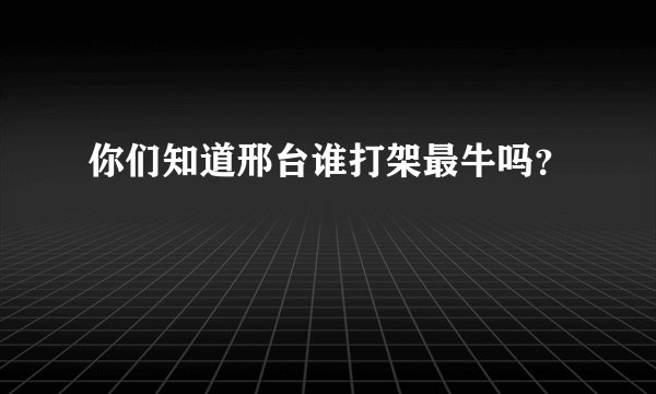 你们知道邢台谁打架最牛吗？