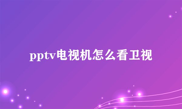 pptv电视机怎么看卫视