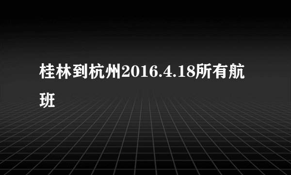 桂林到杭州2016.4.18所有航班
