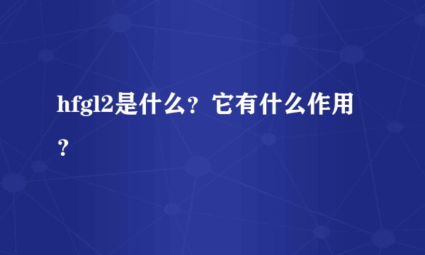 hfgl2是什么？它有什么作用？