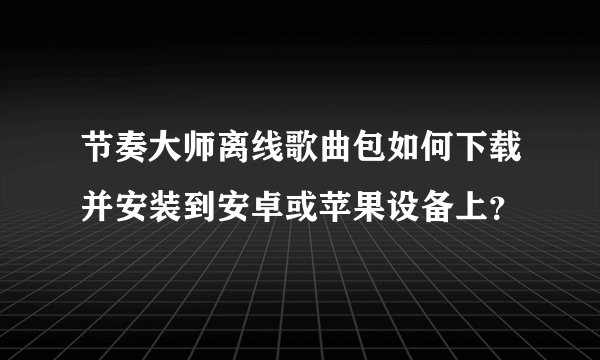 节奏大师离线歌曲包如何下载并安装到安卓或苹果设备上？