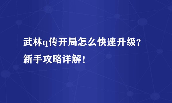武林q传开局怎么快速升级？新手攻略详解！