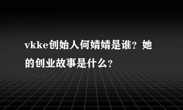 vkke创始人何婧婧是谁？她的创业故事是什么？