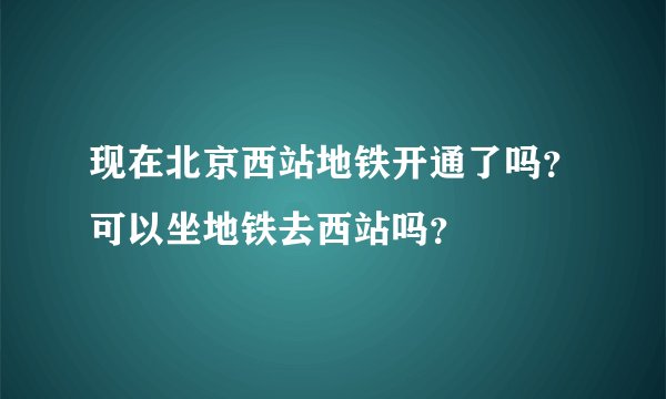 现在北京西站地铁开通了吗？可以坐地铁去西站吗？