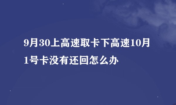 9月30上高速取卡下高速10月1号卡没有还回怎么办