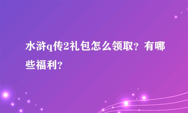 水浒q传2礼包怎么领取？有哪些福利？