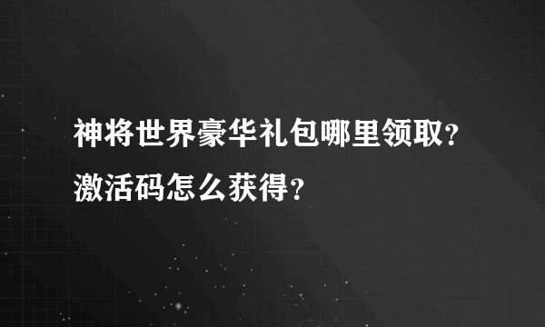 神将世界豪华礼包哪里领取？激活码怎么获得？