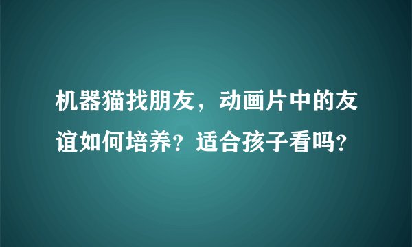 机器猫找朋友，动画片中的友谊如何培养？适合孩子看吗？