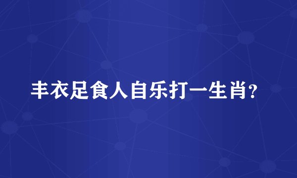 丰衣足食人自乐打一生肖？