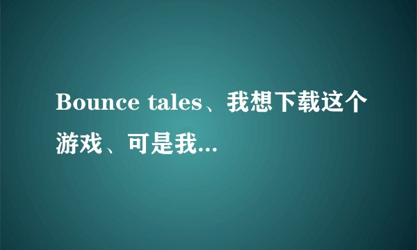 Bounce tales、我想下载这个游戏、可是我的手机型号是诺基亚5300、怎么办。