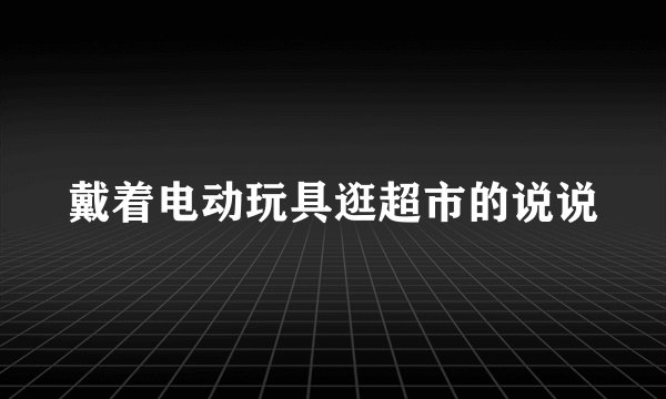戴着电动玩具逛超市的说说