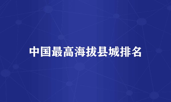 中国最高海拔县城排名