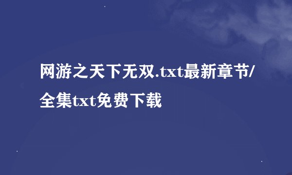 网游之天下无双.txt最新章节/全集txt免费下载