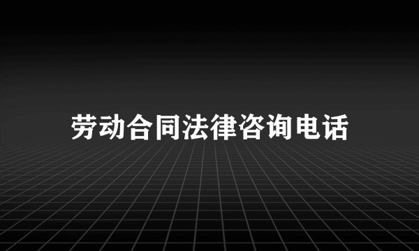 劳动合同法律咨询电话