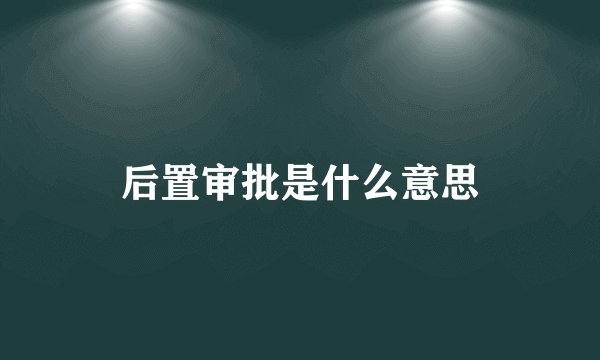 后置审批是什么意思