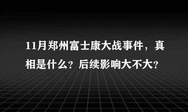11月郑州富士康大战事件，真相是什么？后续影响大不大？