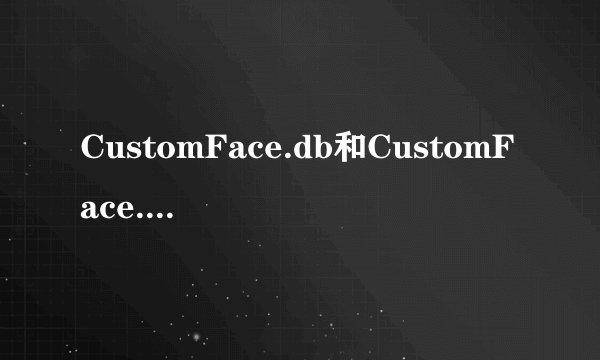 CustomFace.db和CustomFace.dbc 是什么?