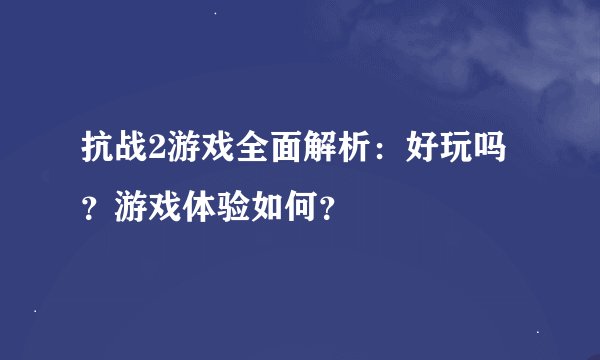 抗战2游戏全面解析：好玩吗？游戏体验如何？