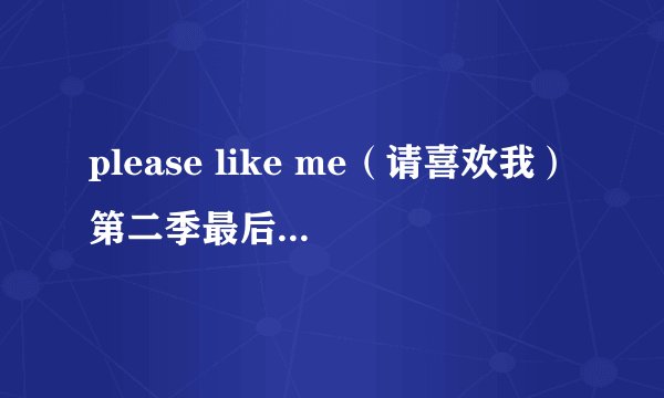 please like me（请喜欢我）第二季最后一集片尾曲是什么？