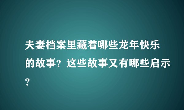 夫妻档案里藏着哪些龙年快乐的故事？这些故事又有哪些启示？