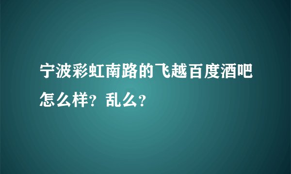 宁波彩虹南路的飞越百度酒吧怎么样？乱么？