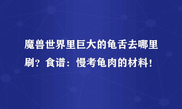 魔兽世界里巨大的龟舌去哪里刷？食谱：慢考龟肉的材料！