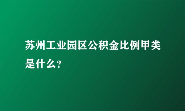 苏州工业园区公积金比例甲类是什么？