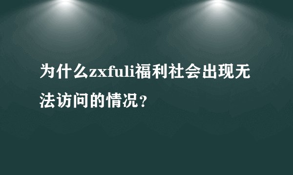为什么zxfuli福利社会出现无法访问的情况？