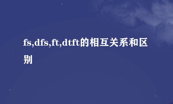fs,dfs,ft,dtft的相互关系和区别